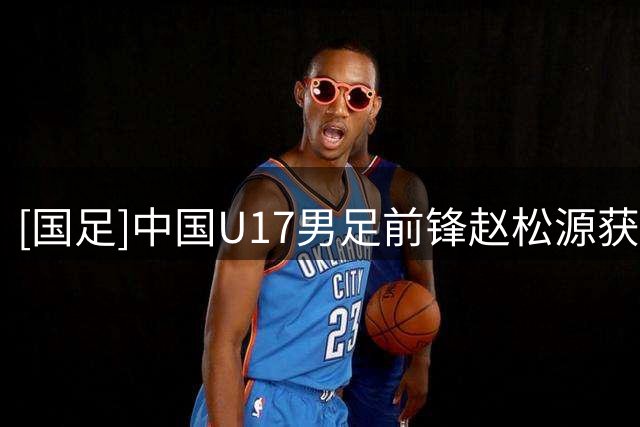 [国足]中国U17男足前锋赵松源获得最佳球员奖项